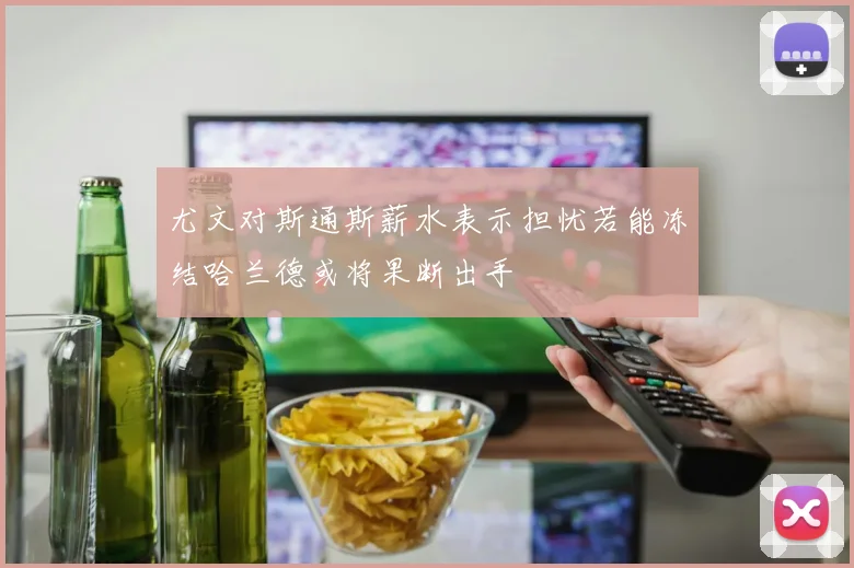 尤文对斯通斯薪水表示担忧若能冻结哈兰德或将果断出手
