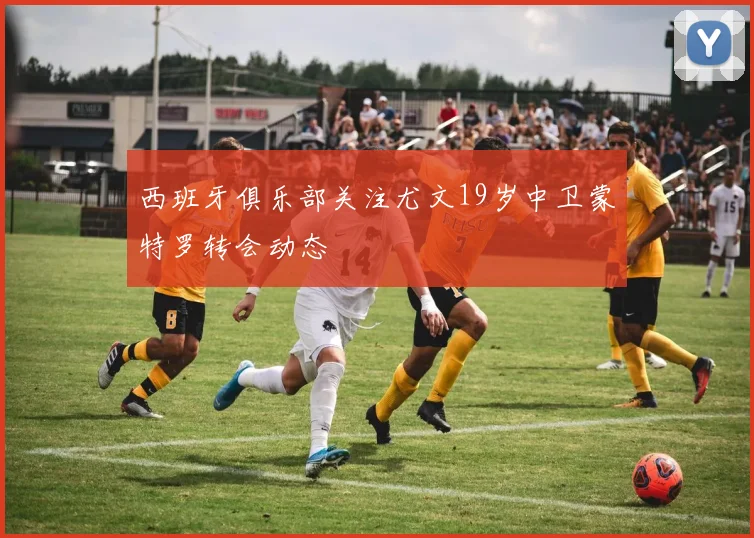 西班牙俱乐部关注尤文19岁中卫蒙特罗转会动态