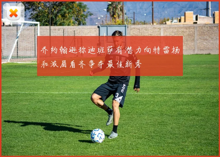 乔约翰逊称迪班萨有潜力向特雷杨和浓眉看齐争夺最佳新秀