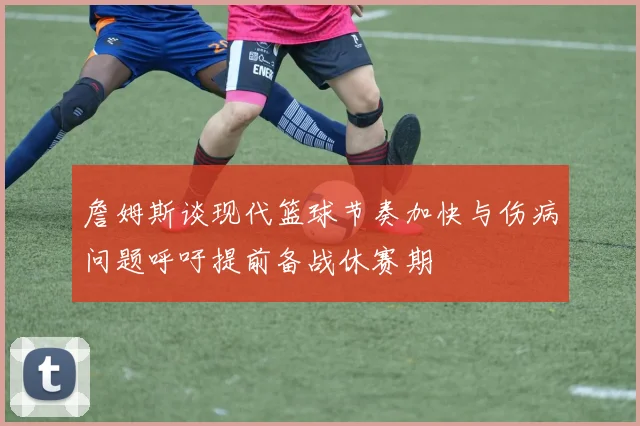 詹姆斯谈现代篮球节奏加快与伤病问题呼吁提前备战休赛期