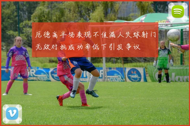 厄德高半场表现不佳漏人失球射门无效对抗成功率低下引发争议