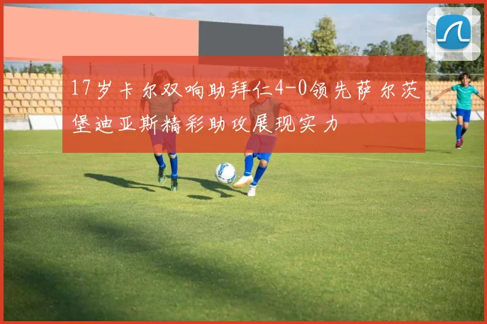 17岁卡尔双响助拜仁4-0领先萨尔茨堡迪亚斯精彩助攻展现实力