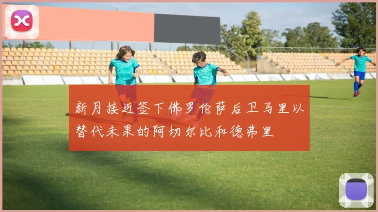 新月接近签下佛罗伦萨后卫马里以替代未果的阿切尔比和德弗里