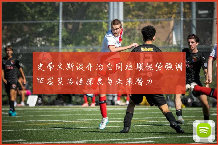 史蒂文斯谈乔治合同短期优势强调阵容灵活性深度与未来潜力