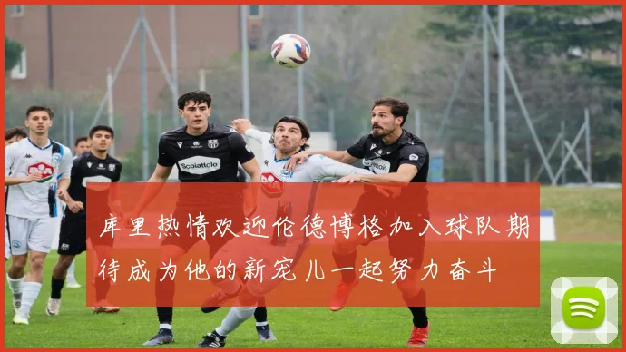库里热情欢迎伦德博格加入球队期待成为他的新宠儿一起努力奋斗
