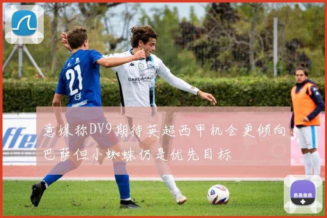 意媒称DV9期待英超西甲机会更倾向巴萨但小蜘蛛仍是优先目标