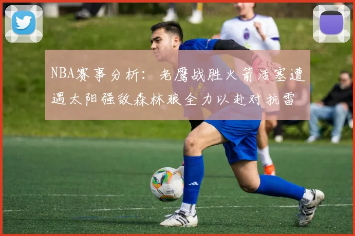 NBA赛事分析：老鹰战胜火箭活塞遭遇太阳强敌森林狼全力以赴对抗雷霆