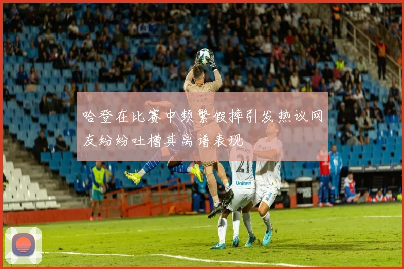 哈登在比赛中频繁假摔引发热议网友纷纷吐槽其离谱表现