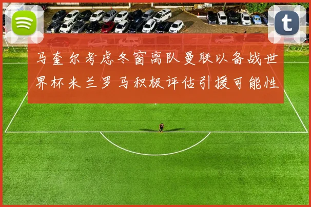 马奎尔考虑冬窗离队曼联以备战世界杯米兰罗马积极评估引援可能性