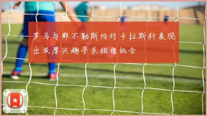 罗马与那不勒斯均对卡拉斯科表现出浓厚兴趣寻求租借机会