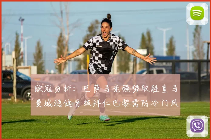 欧冠分析：巴萨马竞强势取胜皇马曼城稳健晋级拜仁巴黎需防冷门风险