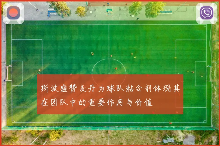 斯波盛赞麦丹为球队粘合剂体现其在团队中的重要作用与价值