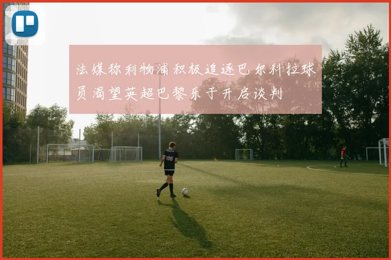 法媒称利物浦积极追逐巴尔科拉球员渴望英超巴黎乐于开启谈判