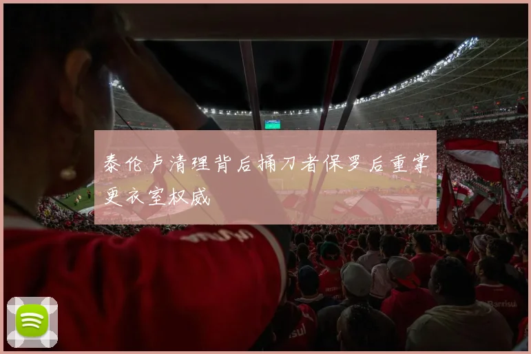 泰伦卢清理背后捅刀者保罗后重掌更衣室权威