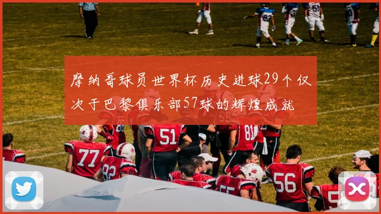 摩纳哥球员世界杯历史进球29个仅次于巴黎俱乐部57球的辉煌成就