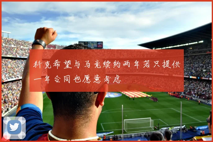 科克希望与马竞续约两年若只提供一年合同也愿意考虑