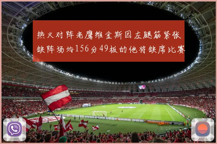 热火对阵老鹰维金斯因左腿筋紧张缺阵场均156分49板的他将缺席比赛
