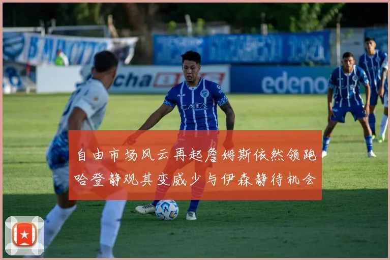 自由市场风云再起詹姆斯依然领跑哈登静观其变威少与伊森静待机会