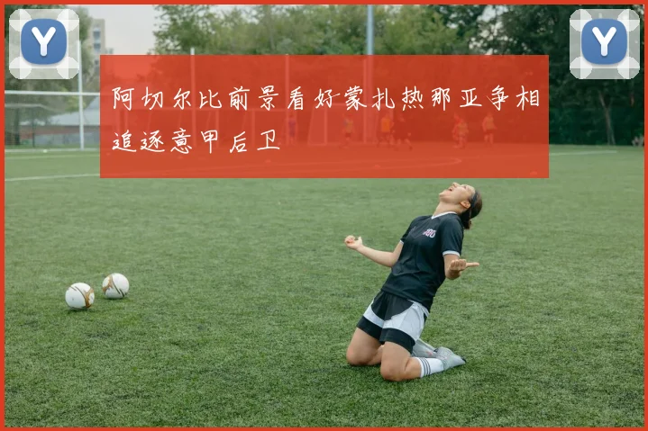 阿切尔比前景看好蒙扎热那亚争相追逐意甲后卫