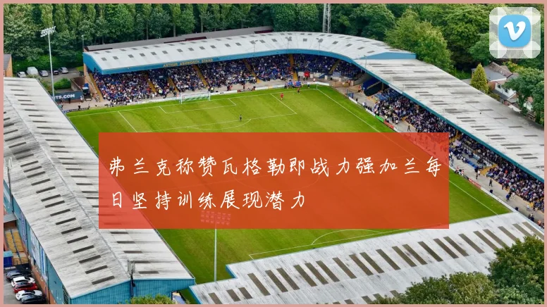弗兰克称赞瓦格勒即战力强加兰每日坚持训练展现潜力