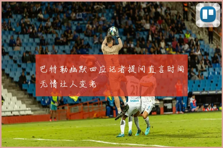 巴特勒幽默回应记者提问直言时间无情让人变老