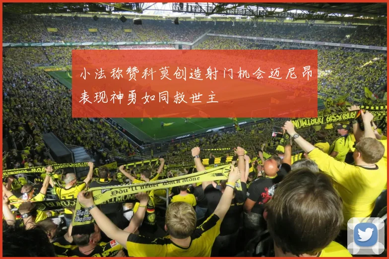 小法称赞科莫创造射门机会迈尼昂表现神勇如同救世主