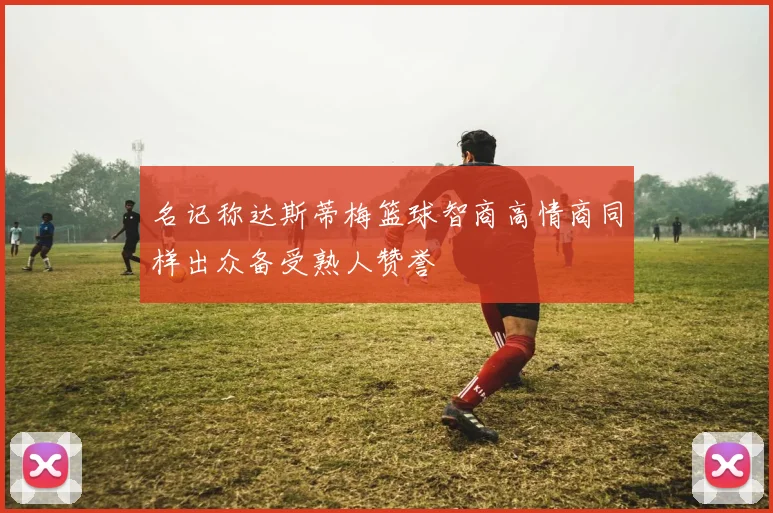 名记称达斯蒂梅篮球智商高情商同样出众备受熟人赞誉