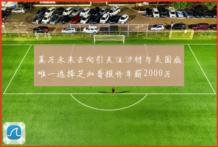 莱万未来去向引关注沙特与美国成唯一选择芝加哥报价年薪2000万