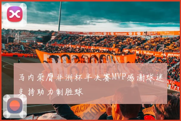 马内荣膺非洲杯半决赛MVP感谢球迷支持助力制胜球