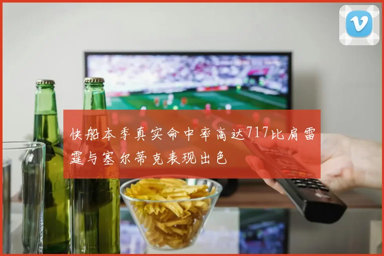 快船本季真实命中率高达717比肩雷霆与塞尔蒂克表现出色
