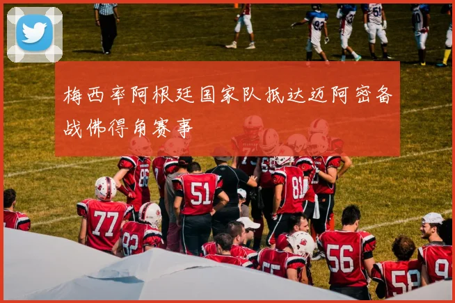 梅西率阿根廷国家队抵达迈阿密备战佛得角赛事