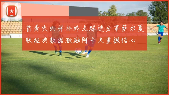 首秀失利并非终点球迷分享萨尔夏联经典数据激励阿卡夫重振信心