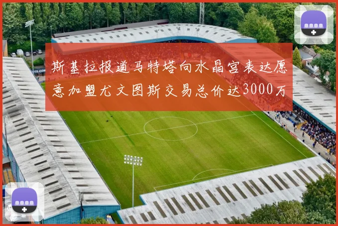 斯基拉报道马特塔向水晶宫表达愿意加盟尤文图斯交易总价达3000万欧元
