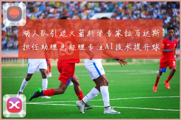 湖人队引进火箭科学专家拉马达斯担任助理总经理专注AI技术提升球队竞争力
