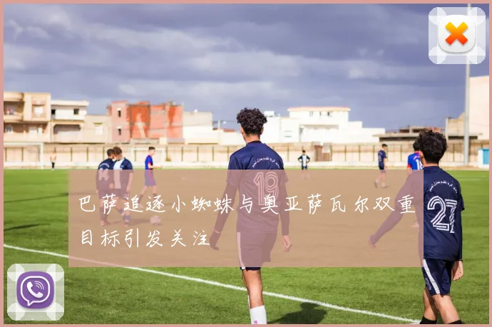 巴萨追逐小蜘蛛与奥亚萨瓦尔双重目标引发关注