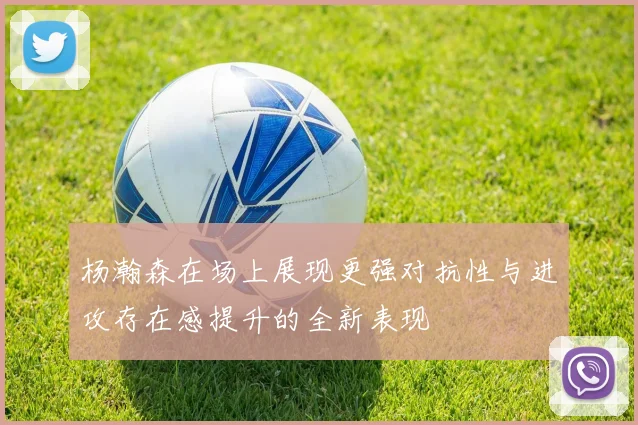 杨瀚森在场上展现更强对抗性与进攻存在感提升的全新表现